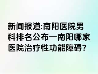 新闻报道:南阳医院男科排名公布—南阳哪家医院治疗性功能障碍?