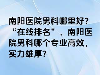 南阳医院男科哪里好?“在线排名”，南阳医院男科哪个专业高效，实力雄厚?