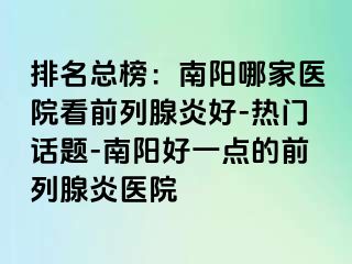 排名总榜：南阳哪家医院看前列腺炎好-热门话题-南阳好一点的前列腺炎医院