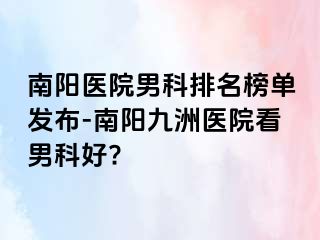 南阳医院男科排名榜单发布-南阳清大医院看男科好?