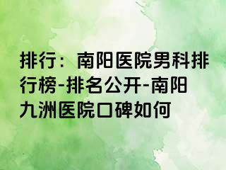 排行：南阳医院男科排行榜-排名公开-南阳清大医院口碑如何