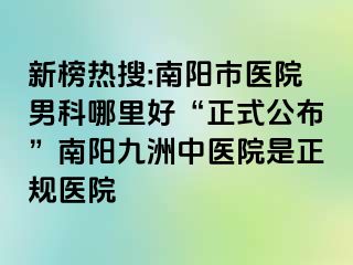 新榜热搜:南阳市医院男科哪里好“正式公布”南阳清大中医院是正规医院