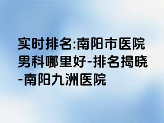 实时排名:南阳市医院男科哪里好-排名揭晓-南阳清大医院