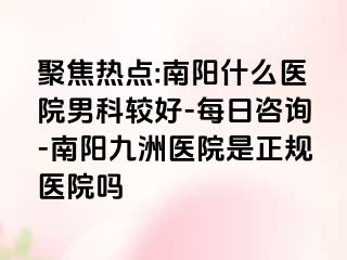 聚焦热点:南阳什么医院男科较好-每日咨询-南阳清大医院是正规医院吗