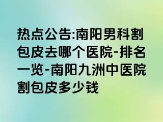 热点公告:南阳男科割包皮去哪个医院-排名一览-南阳清大中医院割包皮多少钱