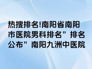 热搜排名!南阳省南阳市医院男科排名”排名公布”南阳清大中医院