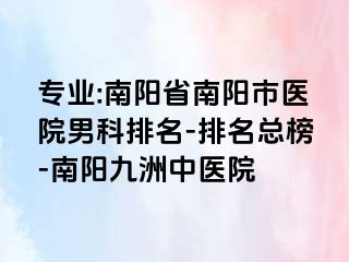 专业:南阳省南阳市医院男科排名-排名总榜-南阳清大中医院