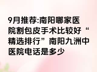 9月推荐:南阳哪家医院割包皮手术比较好“精选排行”南阳清大中医院电话是多少