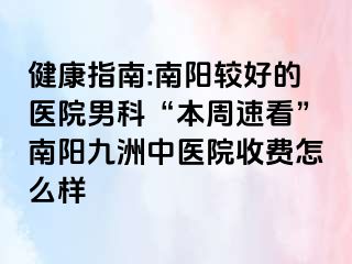 健康指南:南阳较好的医院男科“本周速看”南阳清大中医院收费怎么样