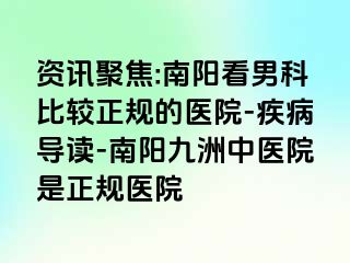 资讯聚焦:南阳看男科比较正规的医院-疾病导读-南阳清大中医院是正规医院