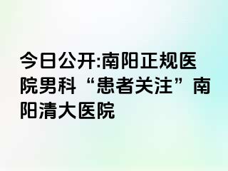 今日公开:南阳正规医院男科“患者关注”南阳清大医院