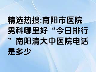 精选热搜:南阳市医院男科哪里好“今日排行”南阳清大中医院电话是多少