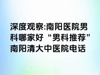 深度观察:南阳医院男科哪家好“男科推荐”南阳清大中医院电话