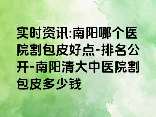 实时资讯:南阳哪个医院割包皮好点-排名公开-南阳清大中医院割包皮多少钱