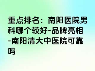 重点排名：南阳医院男科哪个较好-品牌亮相-南阳清大中医院可靠吗