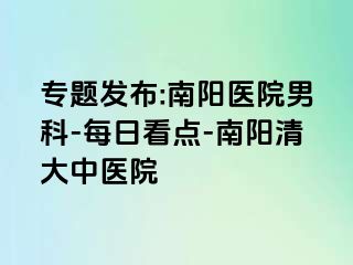 专题发布:南阳医院男科-每日看点-南阳清大中医院