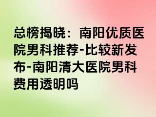 总榜揭晓：南阳优质医院男科推荐-比较新发布-南阳清大医院男科费用透明吗