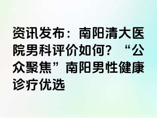 资讯发布：南阳清大医院男科评价如何？“公众聚焦”南阳男性健康诊疗优选