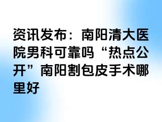 资讯发布：南阳清大医院男科可靠吗“热点公开”南阳割包皮手术哪里好