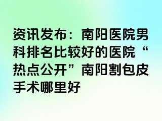 资讯发布：南阳医院男科排名比较好的医院“热点公开”南阳割包皮手术哪里好