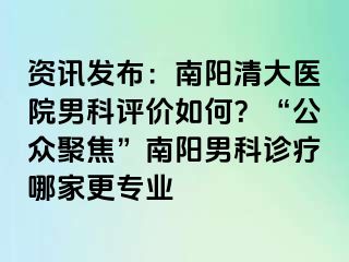 资讯发布：南阳清大医院男科评价如何？“公众聚焦”南阳男科诊疗哪家更专业