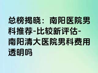 总榜揭晓：南阳医院男科推荐-比较新评估-南阳清大医院男科费用透明吗