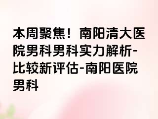 本周聚焦！南阳清大医院男科男科实力解析-比较新评估-南阳医院男科