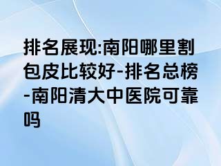 排名展现:南阳哪里割包皮比较好-排名总榜-南阳清大中医院可靠吗