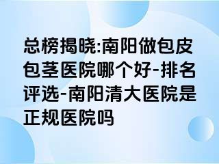 总榜揭晓:南阳做包皮包茎医院哪个好-排名评选-南阳清大医院是正规医院吗