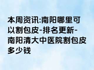 本周资讯:南阳哪里可以割包皮-排名更新-南阳清大中医院割包皮多少钱