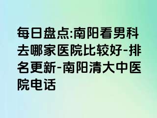 每日盘点:南阳看男科去哪家医院比较好-排名更新-南阳清大中医院电话