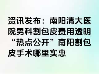 资讯发布：南阳清大医院男科割包皮费用透明“热点公开”南阳割包皮手术哪里实惠