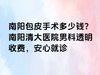 南阳包皮手术多少钱？南阳清大医院男科透明收费，安心就诊