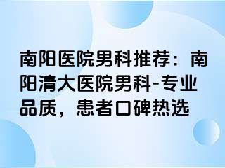 南阳医院男科推荐：南阳清大医院男科-专业品质，患者口碑热选