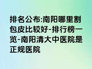 排名公布:南阳哪里割包皮比较好-排行榜一览-南阳清大中医院是正规医院