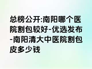 总榜公开:南阳哪个医院割包较好-优选发布-南阳清大中医院割包皮多少钱