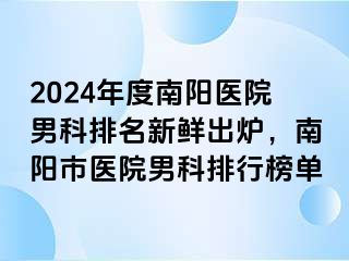 2024年度南阳医院男科排名新鲜出炉，南阳市医院男科排行榜单