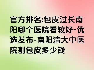 官方排名:包皮过长南阳哪个医院看较好-优选发布-南阳清大中医院割包皮多少钱