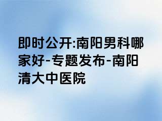 即时公开:南阳男科哪家好-专题发布-南阳清大中医院