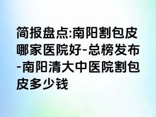 简报盘点:南阳割包皮哪家医院好-总榜发布-南阳清大中医院割包皮多少钱