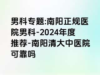 男科专题:南阳正规医院男科-2024年度推荐-南阳清大中医院可靠吗