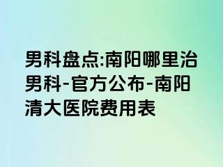 男科盘点:南阳哪里治男科-官方公布-南阳清大医院费用表