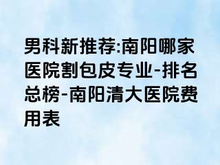 男科新推荐:南阳哪家医院割包皮专业-排名总榜-南阳清大医院费用表