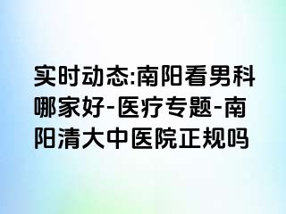 实时动态:南阳看男科哪家好-医疗专题-南阳清大中医院正规吗