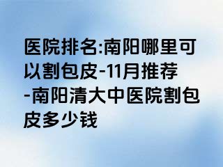 医院排名:南阳哪里可以割包皮-11月推荐-南阳清大中医院割包皮多少钱