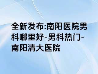 全新发布:南阳医院男科哪里好-男科热门-南阳清大医院