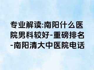 专业解读:南阳什么医院男科较好-重磅排名-南阳清大中医院电话