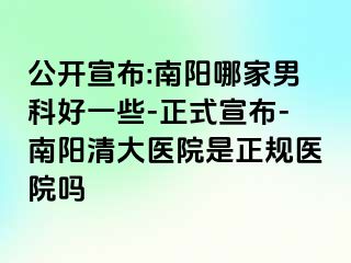 公开宣布:南阳哪家男科好一些-正式宣布-南阳清大医院是正规医院吗